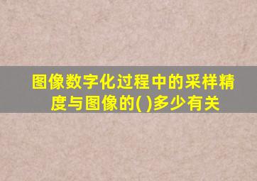 图像数字化过程中的采样精度与图像的( )多少有关